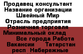 Продавец-консультант › Название организации ­ Швейный Мир › Отрасль предприятия ­ Розничная торговля › Минимальный оклад ­ 30 000 - Все города Работа » Вакансии   . Татарстан респ.,Набережные Челны г.